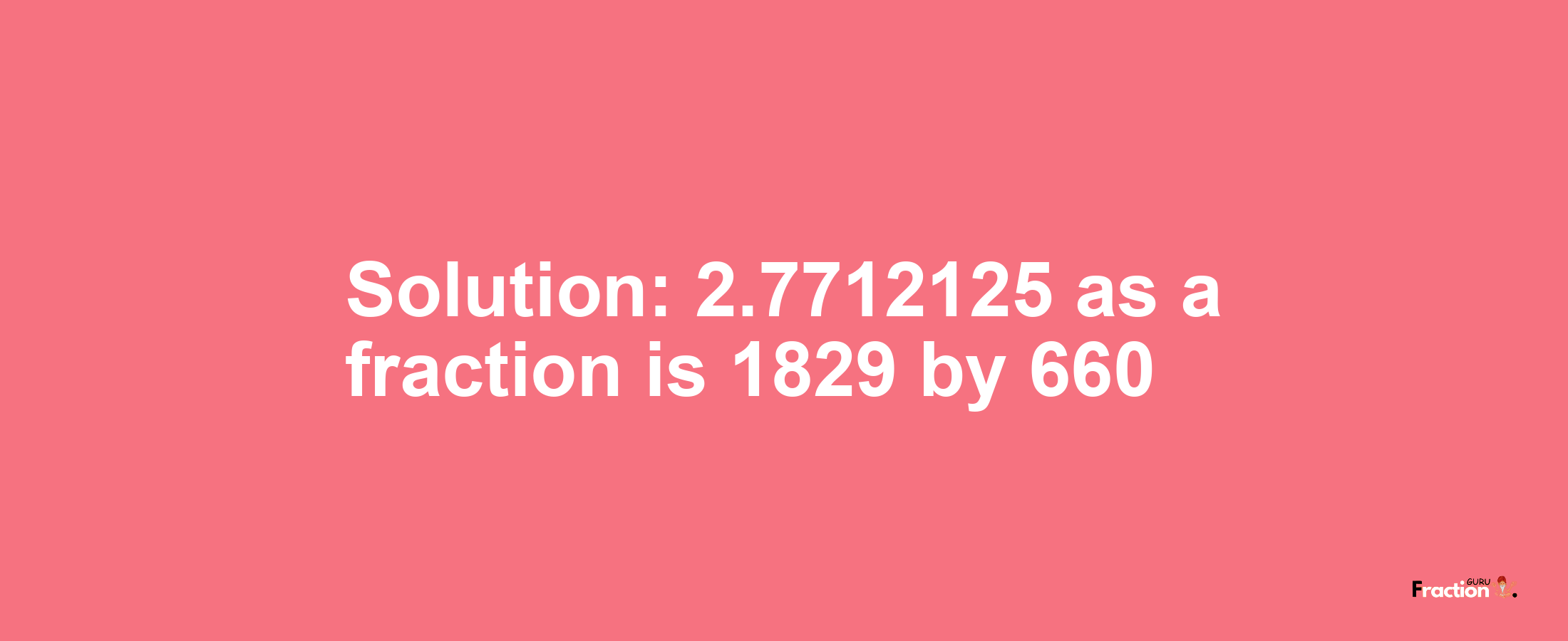 Solution:2.7712125 as a fraction is 1829/660